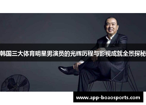 韩国三大体育明星男演员的光辉历程与影视成就全景探秘