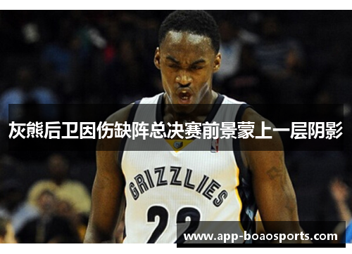 灰熊后卫因伤缺阵总决赛前景蒙上一层阴影