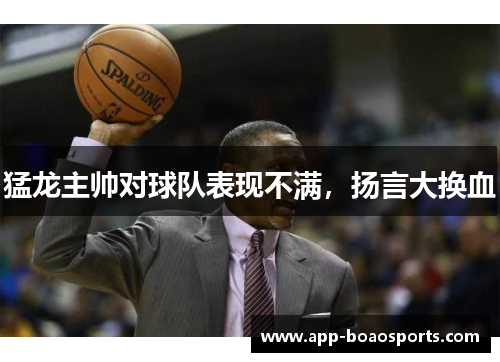 猛龙主帅对球队表现不满，扬言大换血