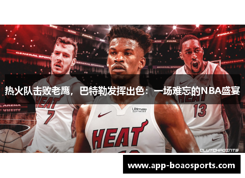 热火队击败老鹰，巴特勒发挥出色：一场难忘的NBA盛宴