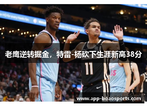 老鹰逆转掘金，特雷-杨砍下生涯新高38分