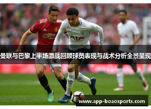 曼联与巴黎上半场激战回顾球员表现与战术分析全景呈现