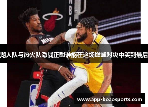 湖人队与热火队激战正酣谁能在这场巅峰对决中笑到最后
